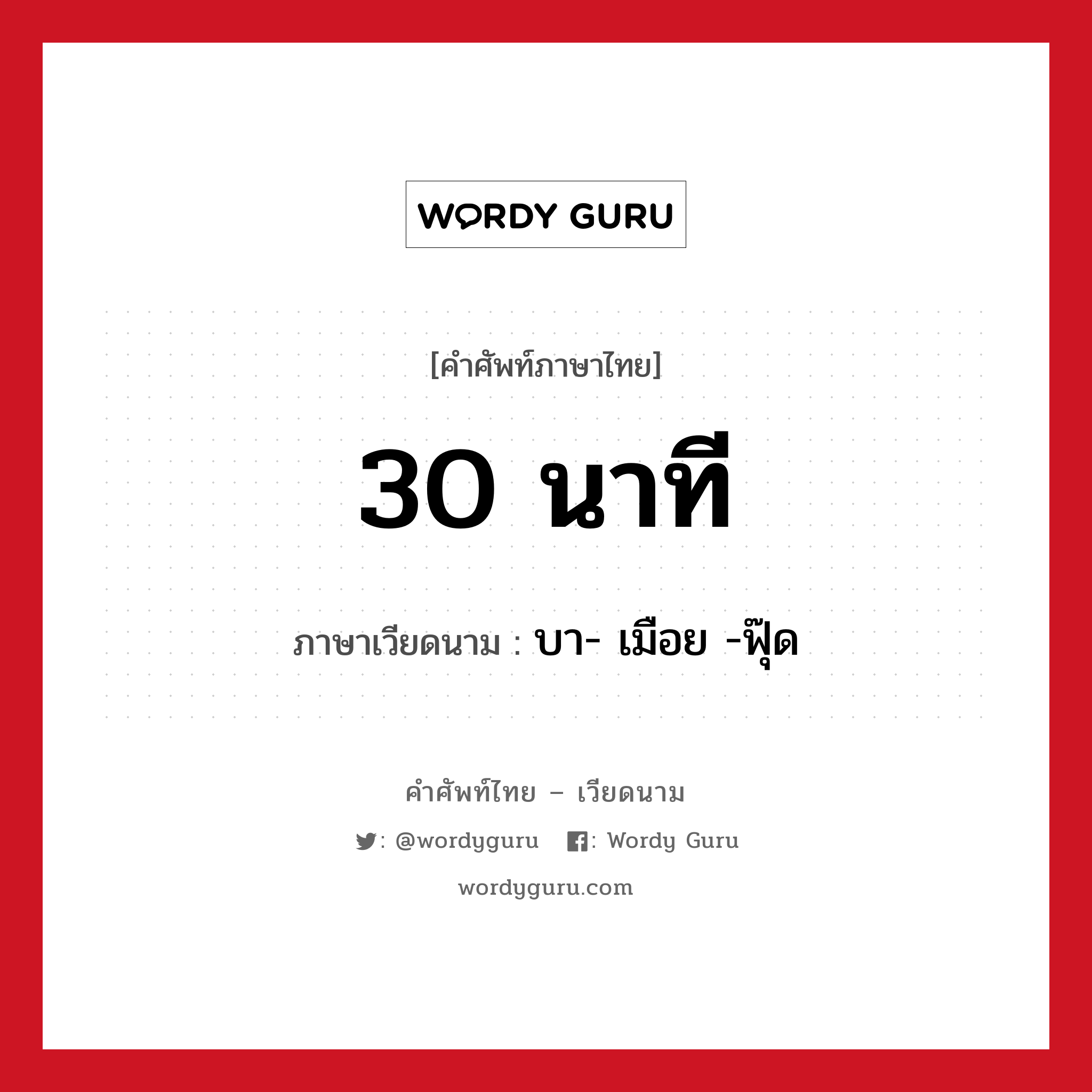 30 นาที แปลว่า? คำศัพท์ในกลุ่มประเภท การนับเลขและเวลา, คำศัพท์ภาษาไทย - เวียดนาม 30 นาที ภาษาเวียดนาม บา- เมือย -ฟุ๊ด หมวด การนับเลขและเวลา หมวด การนับเลขและเวลา