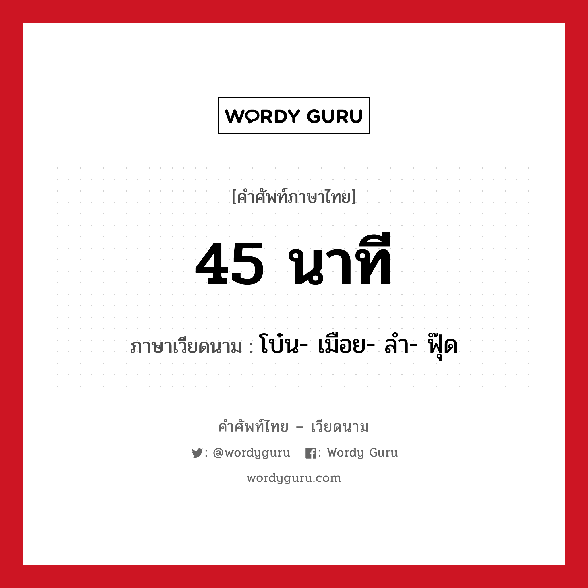 45 นาที ภาษาเวียดนามคืออะไร, คำศัพท์ภาษาไทย - เวียดนาม 45 นาที ภาษาเวียดนาม โบ๋น- เมือย- ลำ- ฟุ๊ด หมวด การนับเลขและเวลา หมวด การนับเลขและเวลา