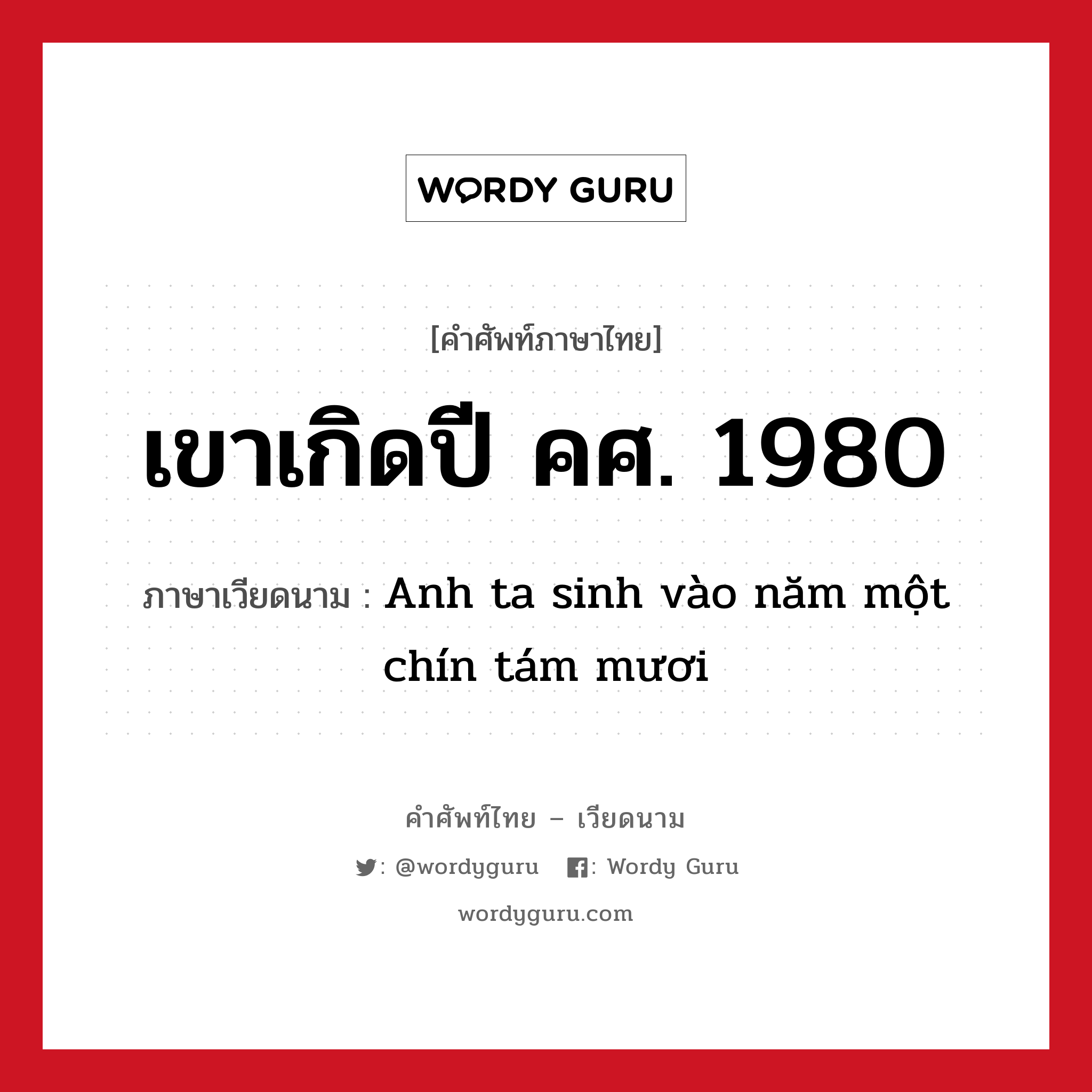 เขาเกิดปี คศ. 1980 ภาษาเวียดนามคืออะไร, คำศัพท์ภาษาไทย - เวียดนาม เขาเกิดปี คศ. 1980 ภาษาเวียดนาม Anh ta sinh vào năm một chín tám mươi หมวด การนับเลขและเวลา หมวด การนับเลขและเวลา
