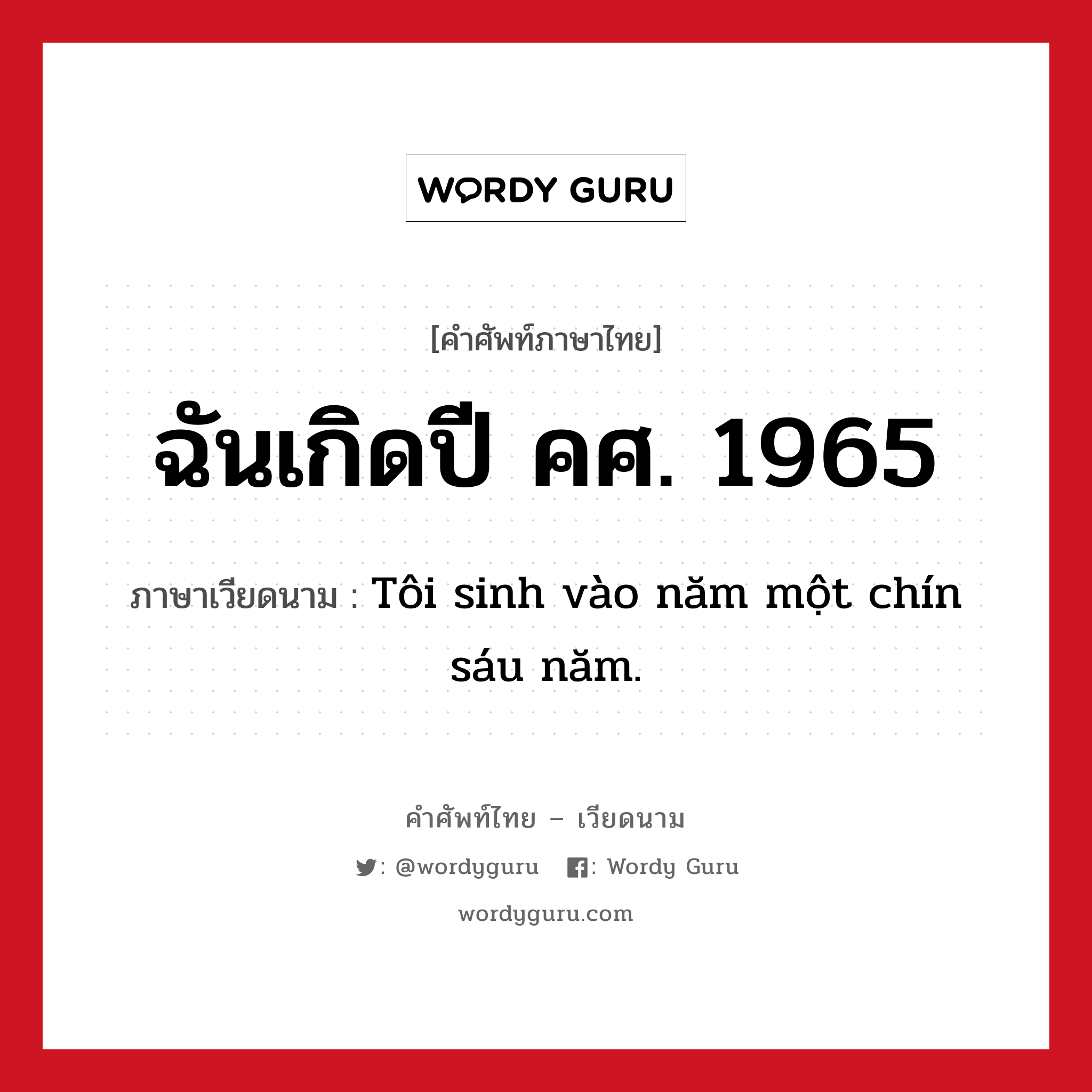 ฉันเกิดปี คศ. 1965 ภาษาเวียดนามคืออะไร, คำศัพท์ภาษาไทย - เวียดนาม ฉันเกิดปี คศ. 1965 ภาษาเวียดนาม Tôi sinh vào năm một chín sáu năm. หมวด การนับเลขและเวลา หมวด การนับเลขและเวลา