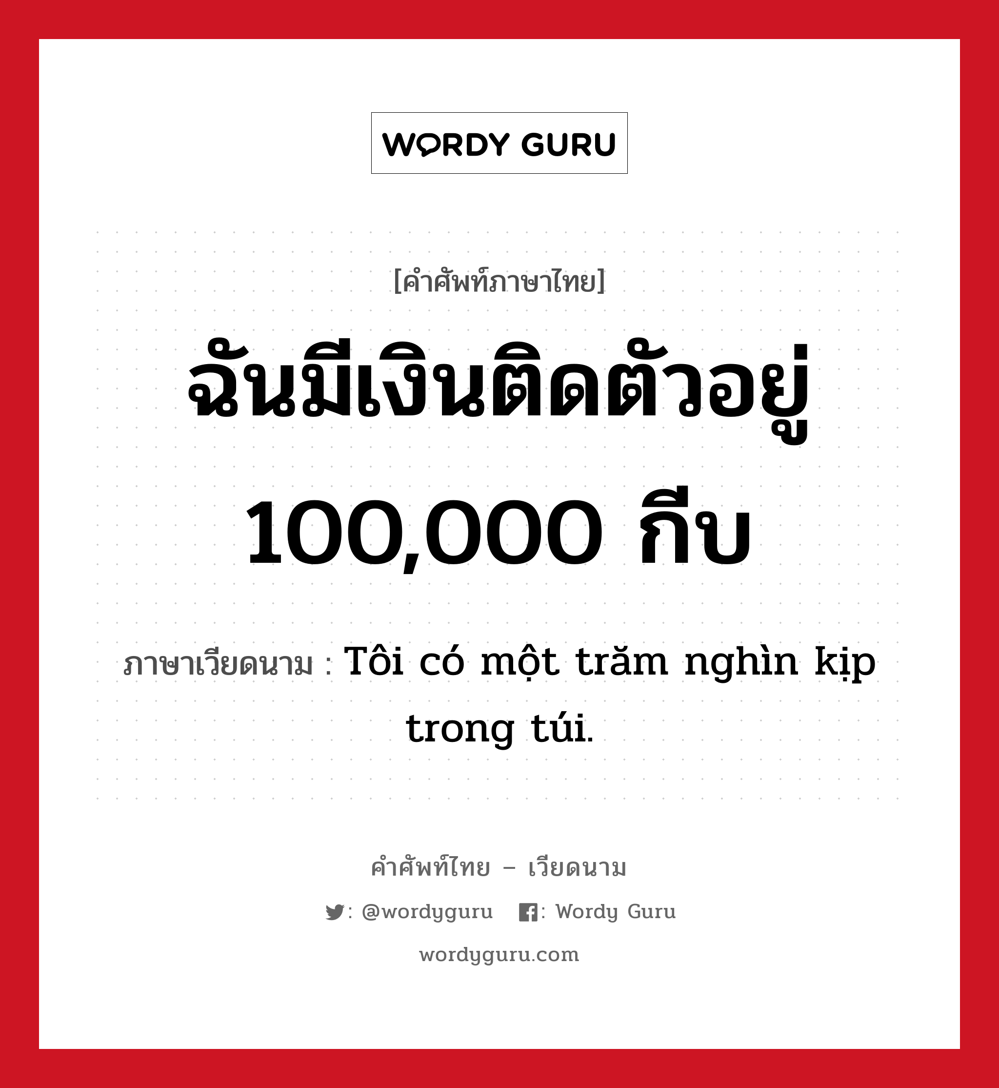 ฉันมีเงินติดตัวอยู่ 100,000 กีบ แปลว่า? คำศัพท์ในกลุ่มประเภท การนับเลขและเวลา, คำศัพท์ภาษาไทย - เวียดนาม ฉันมีเงินติดตัวอยู่ 100,000 กีบ ภาษาเวียดนาม Tôi có một trăm nghìn kịp trong túi. หมวด การนับเลขและเวลา หมวด การนับเลขและเวลา