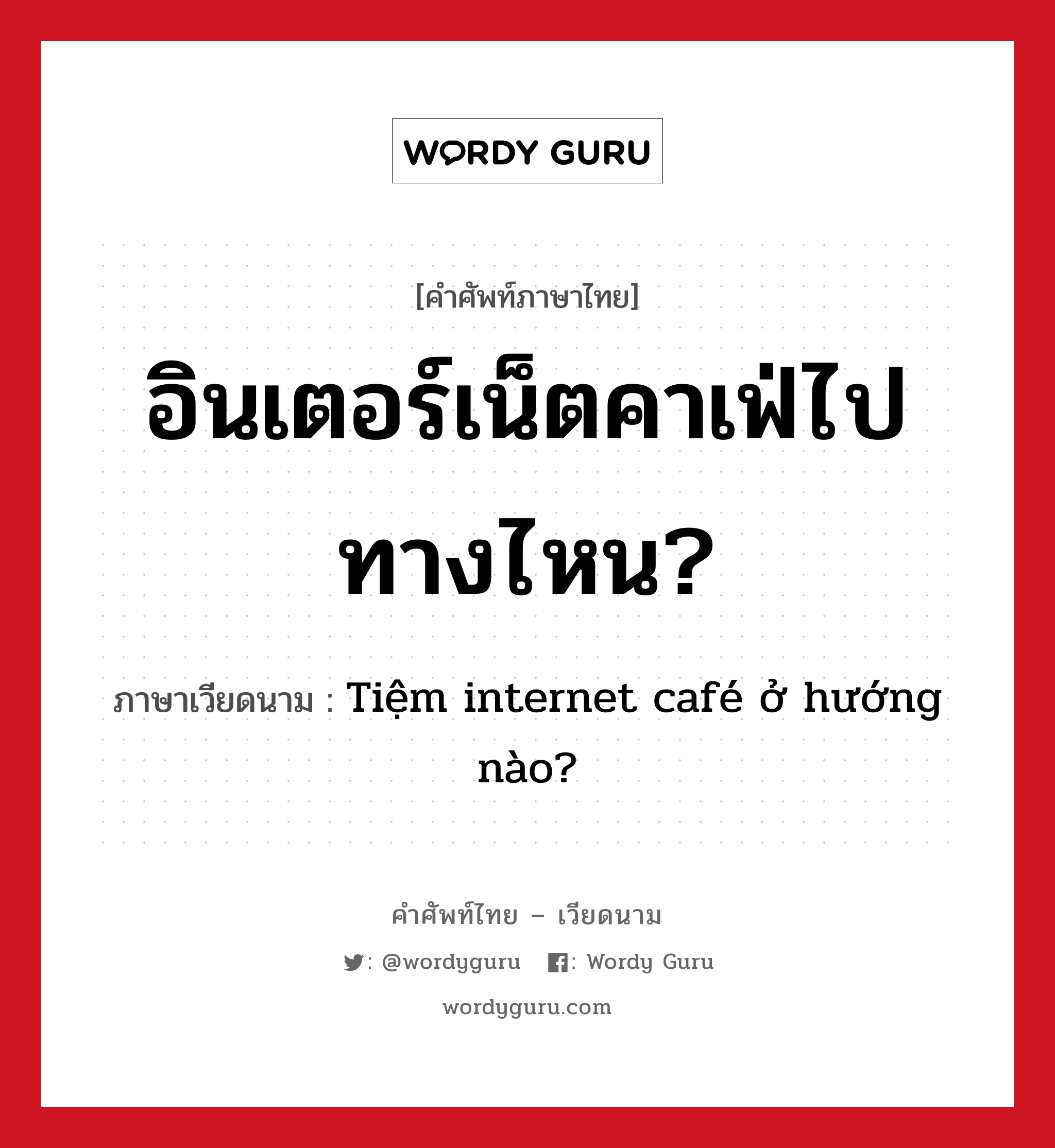 Tiệm internet café ở hướng nào? ภาษาไทย?, คำศัพท์ภาษาไทย - เวียดนาม Tiệm internet café ở hướng nào? ภาษาเวียดนาม อินเตอร์เน็ตคาเฟ่ไปทางไหน? หมวด สิ่งอำนวยความสะดวก หมวด สิ่งอำนวยความสะดวก