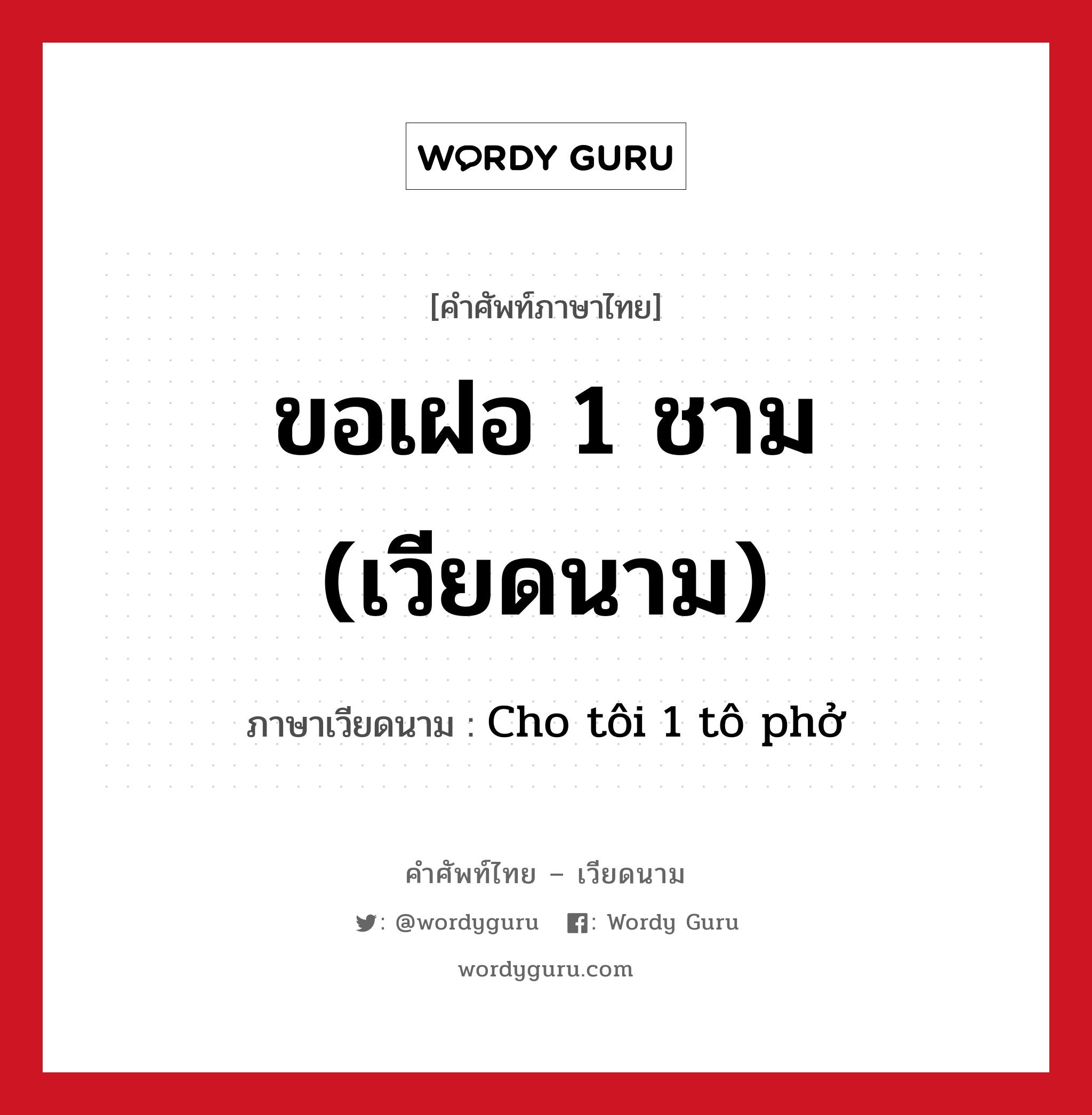 ขอเฝอ 1 ชาม (เวียดนาม) แปลว่า? คำศัพท์ในกลุ่มประเภท อาหาร, คำศัพท์ภาษาไทย - เวียดนาม ขอเฝอ 1 ชาม (เวียดนาม) ภาษาเวียดนาม Cho tôi 1 tô phở หมวด อาหาร หมวด อาหาร