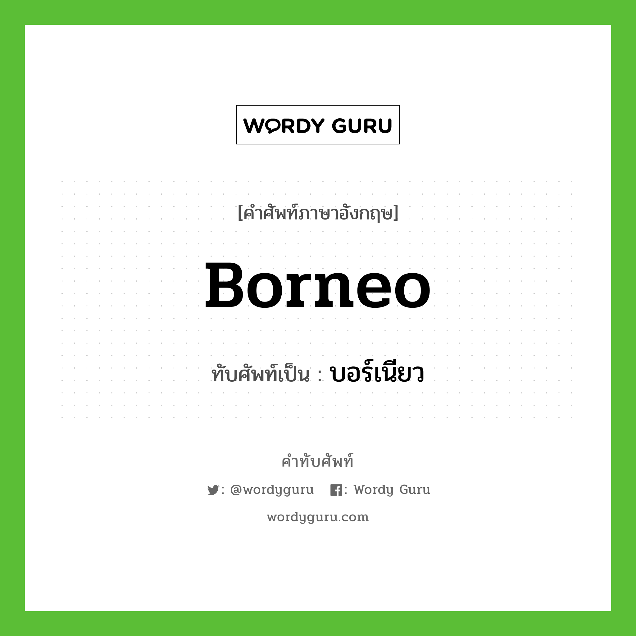 Borneo เขียนเป็นคำไทยว่าอะไร?, คำศัพท์ภาษาอังกฤษ Borneo ทับศัพท์เป็น บอร์เนียว