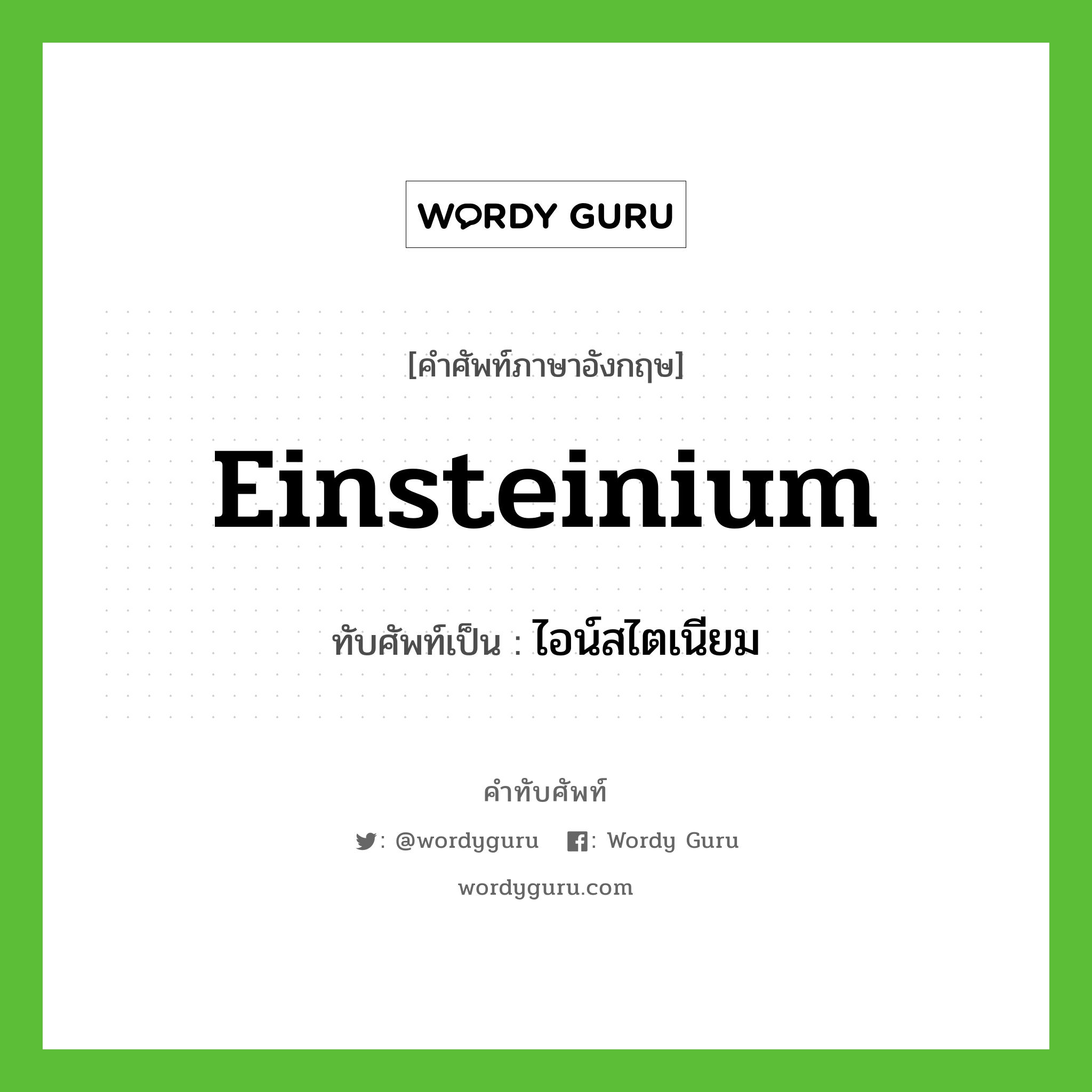 ไอน์สไตเนียม เขียนอย่างไร?, คำศัพท์ภาษาอังกฤษ ไอน์สไตเนียม ทับศัพท์เป็น Einsteinium