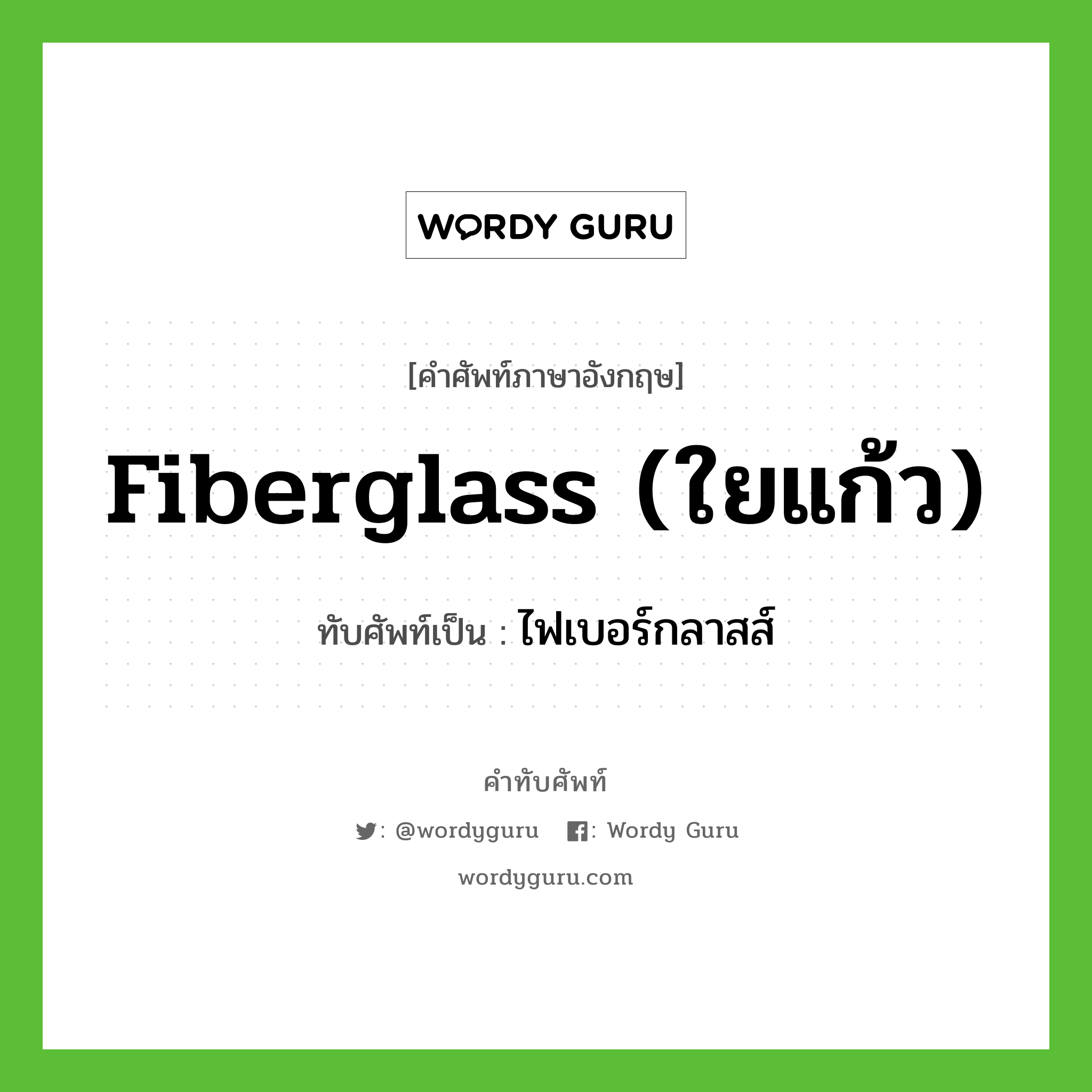 fiberglass (ใยแก้ว) เขียนเป็นคำไทยว่าอะไร?, คำศัพท์ภาษาอังกฤษ fiberglass (ใยแก้ว) ทับศัพท์เป็น ไฟเบอร์กลาสส์