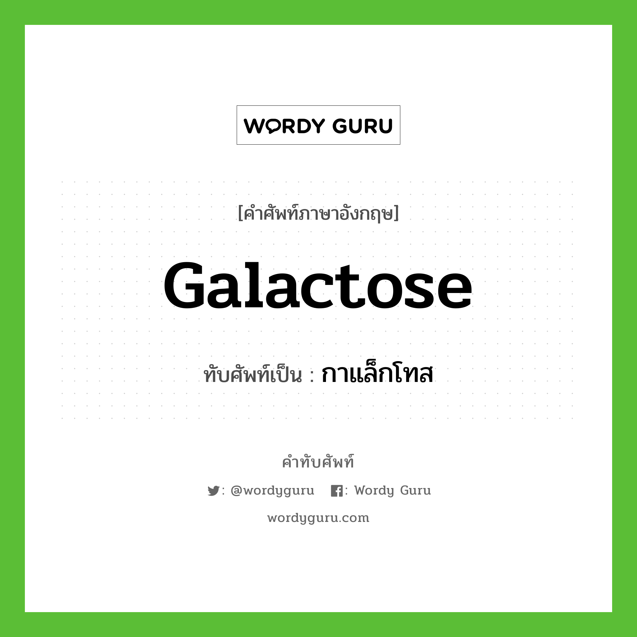 galactose เขียนเป็นคำไทยว่าอะไร?, คำศัพท์ภาษาอังกฤษ galactose ทับศัพท์เป็น กาแล็กโทส