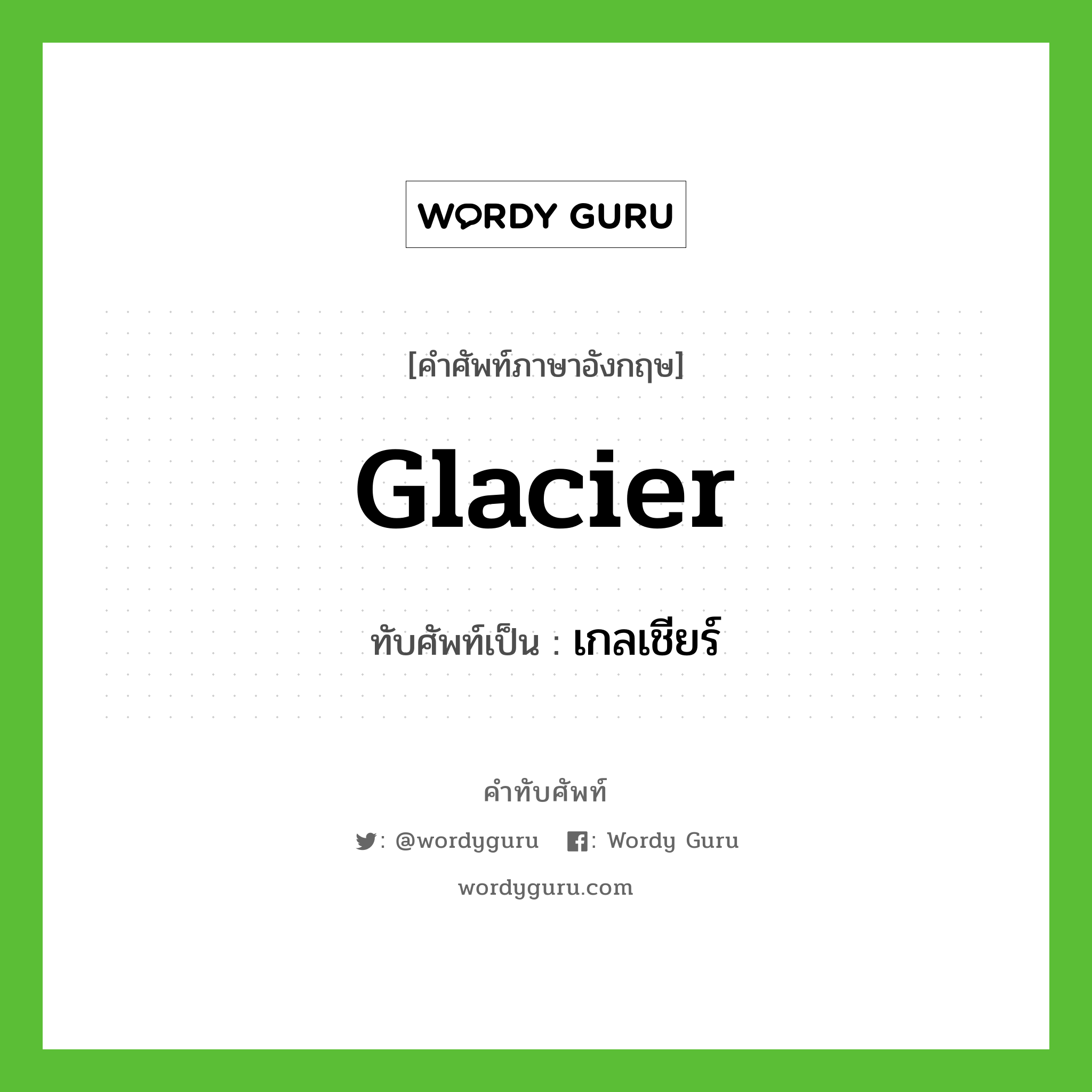 glacier เขียนเป็นคำไทยว่าอะไร?, คำศัพท์ภาษาอังกฤษ glacier ทับศัพท์เป็น เกลเชียร์