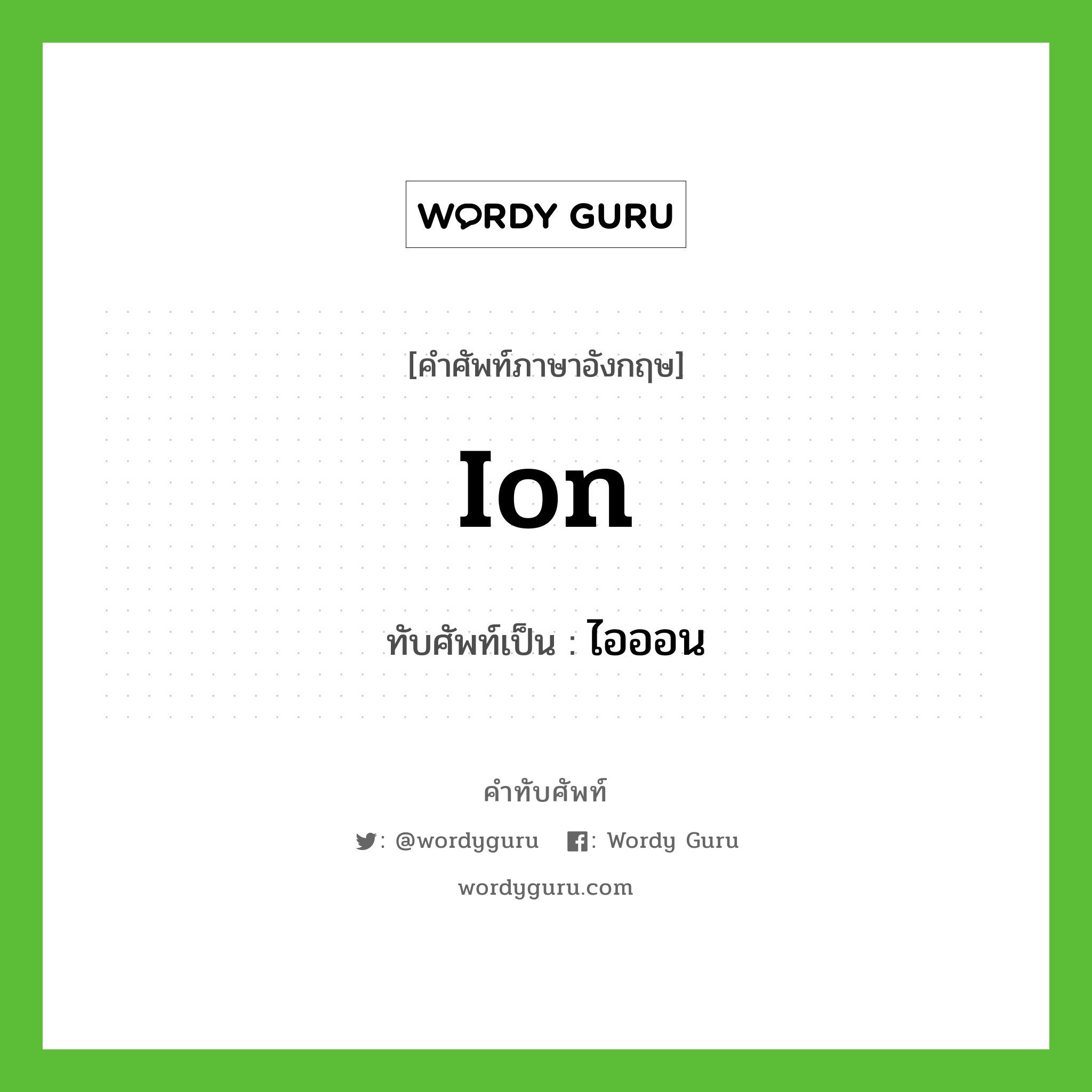 ion เขียนเป็นคำไทยว่าอะไร?, คำศัพท์ภาษาอังกฤษ ion ทับศัพท์เป็น ไอออน
