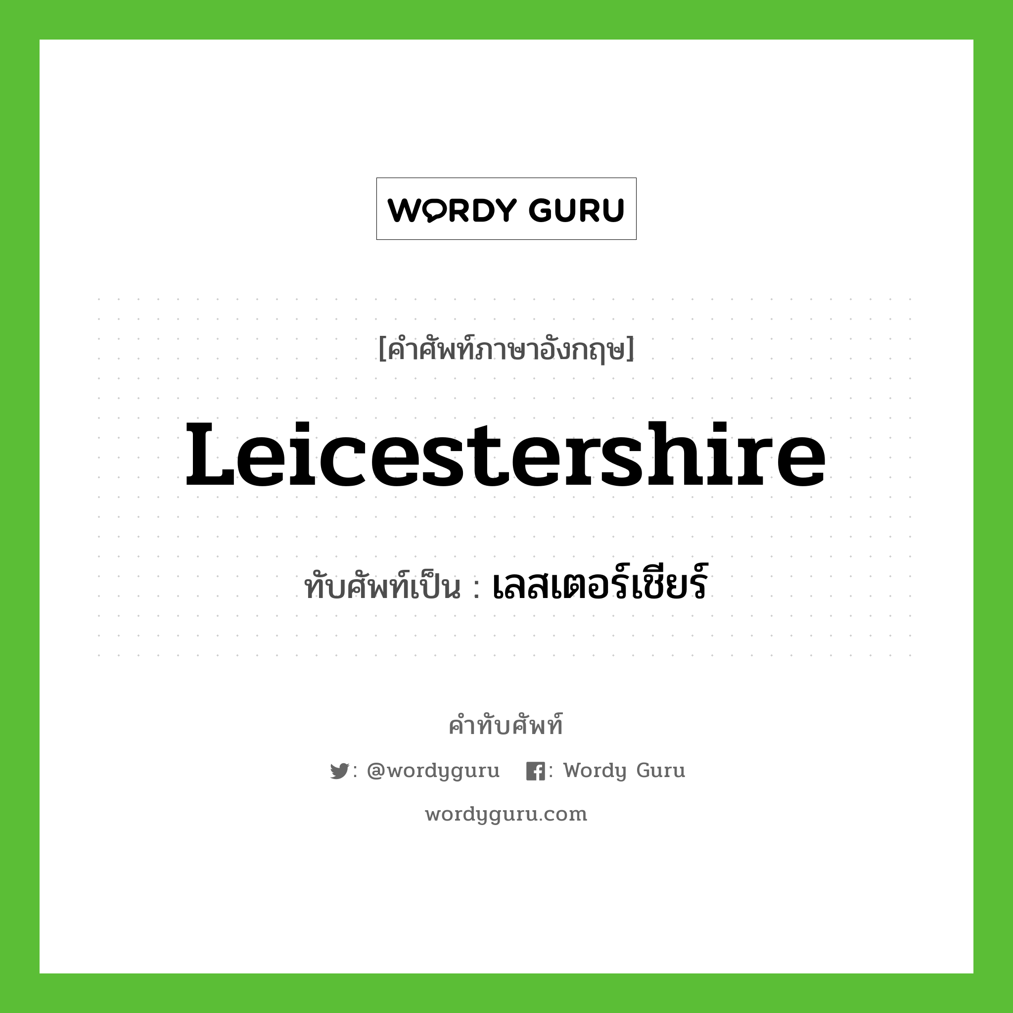 Leicestershire เขียนเป็นคำไทยว่าอะไร?, คำศัพท์ภาษาอังกฤษ Leicestershire ทับศัพท์เป็น เลสเตอร์เชียร์