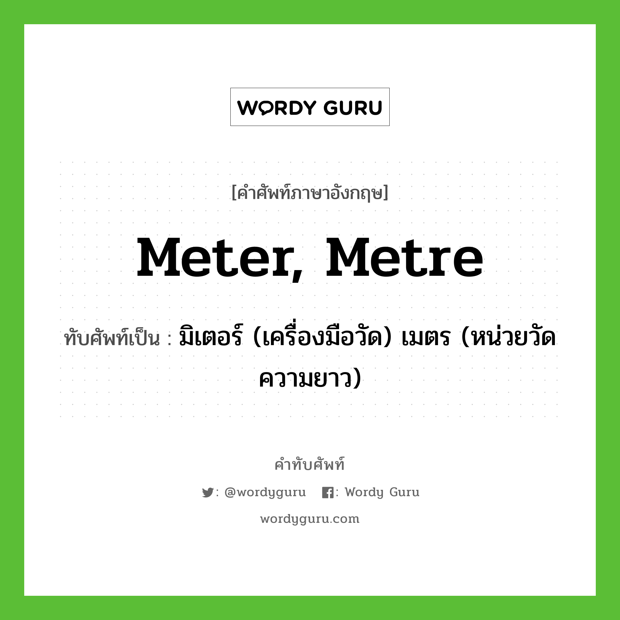 meter, metre เขียนเป็นคำไทยว่าอะไร?, คำศัพท์ภาษาอังกฤษ meter, metre ทับศัพท์เป็น มิเตอร์ (เครื่องมือวัด) เมตร (หน่วยวัดความยาว)