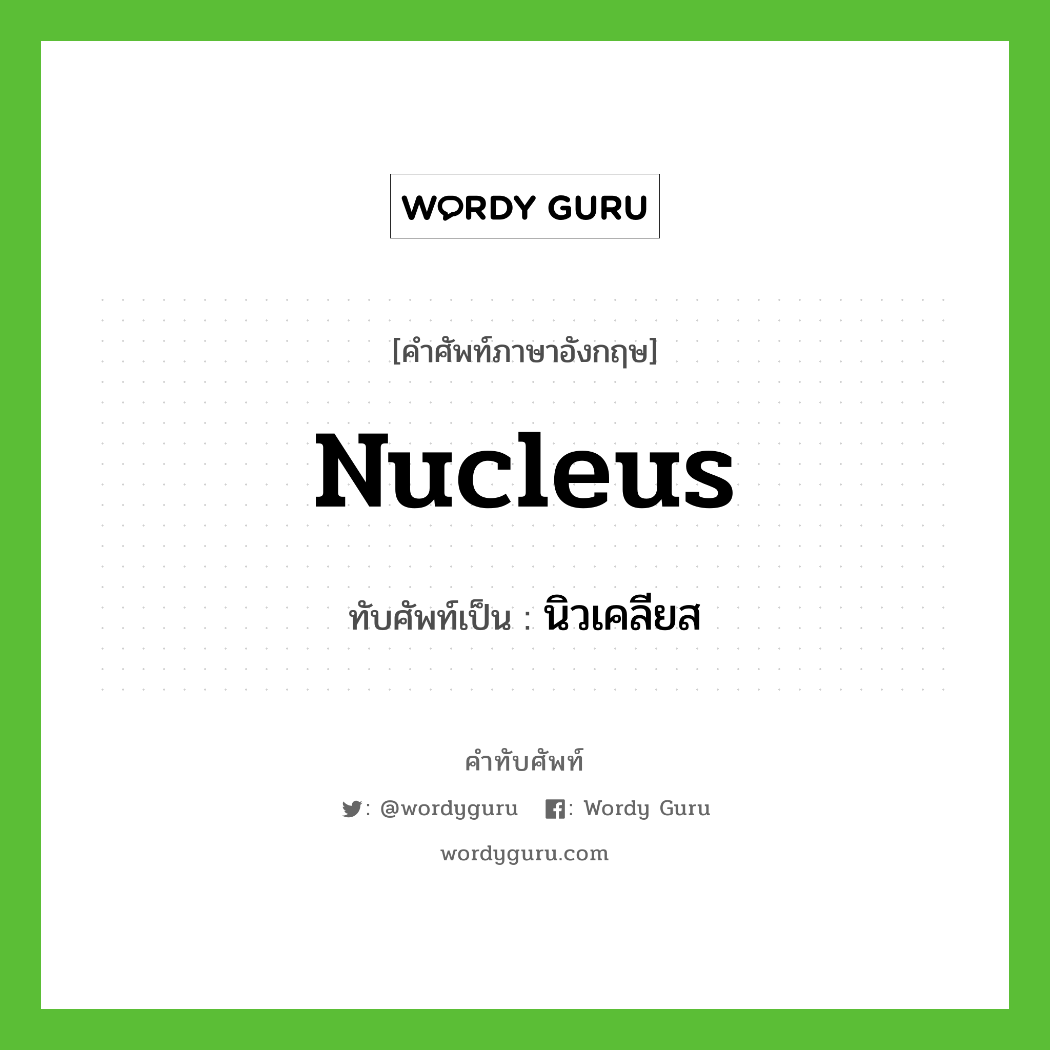นิวเคลียส เขียนอย่างไร?, คำศัพท์ภาษาอังกฤษ นิวเคลียส ทับศัพท์เป็น nucleus