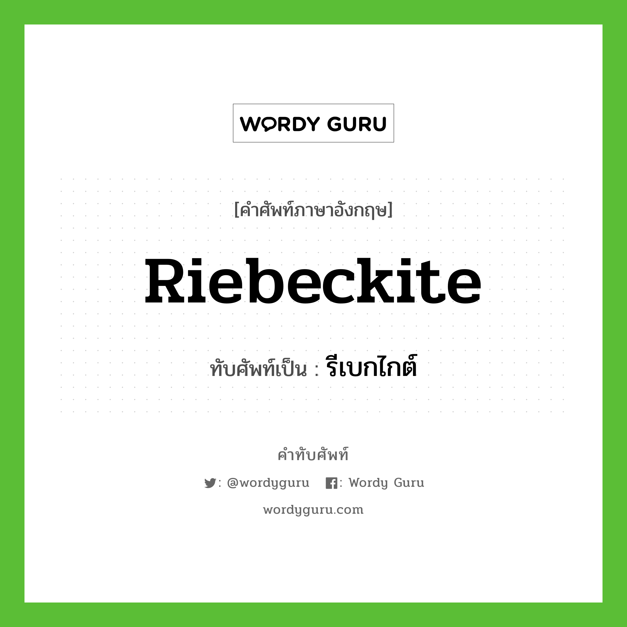riebeckite เขียนเป็นคำไทยว่าอะไร?, คำศัพท์ภาษาอังกฤษ riebeckite ทับศัพท์เป็น รีเบกไกต์