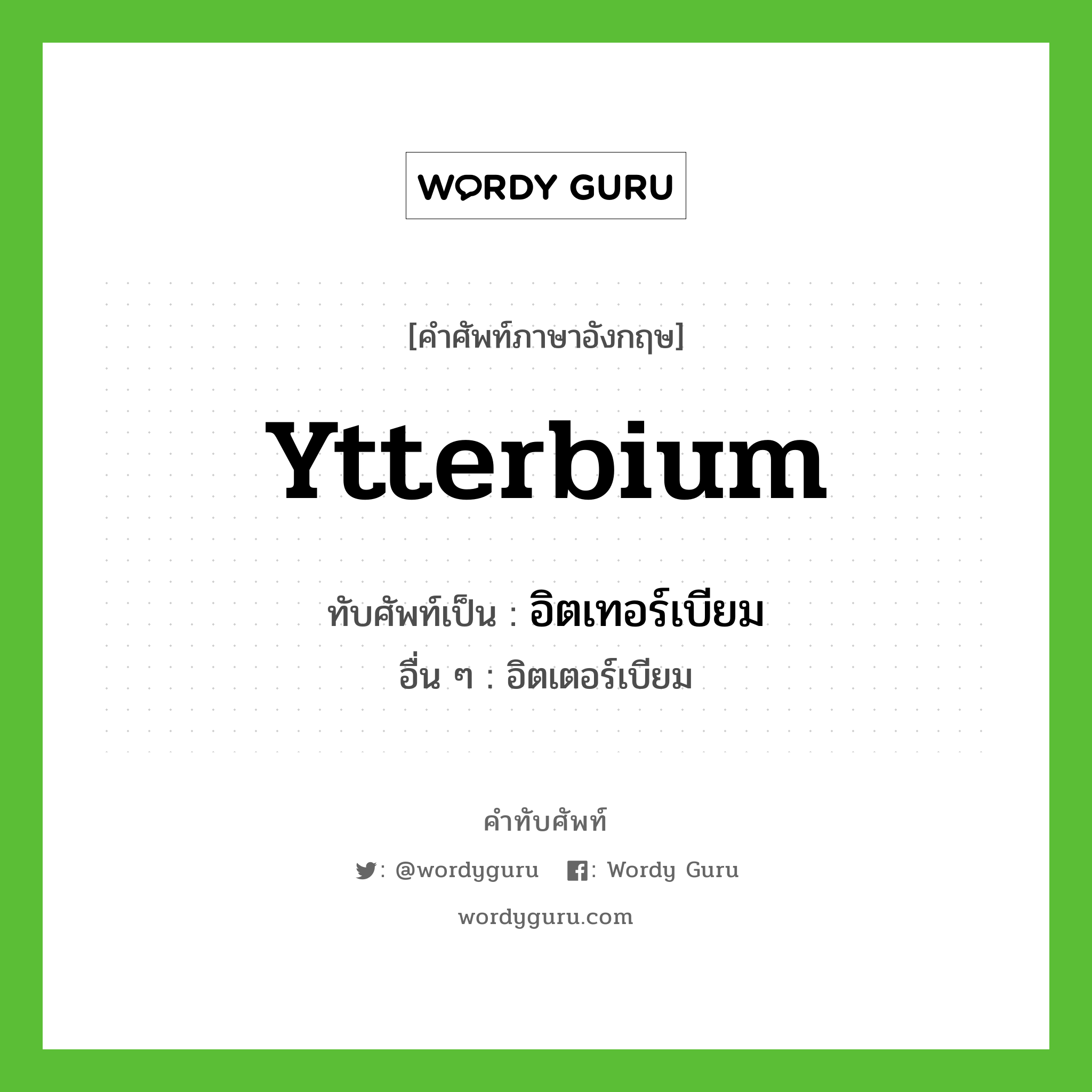 ytterbium เขียนเป็นคำไทยว่าอะไร?, คำศัพท์ภาษาอังกฤษ ytterbium ทับศัพท์เป็น อิตเทอร์เบียม อื่น ๆ อิตเตอร์เบียม