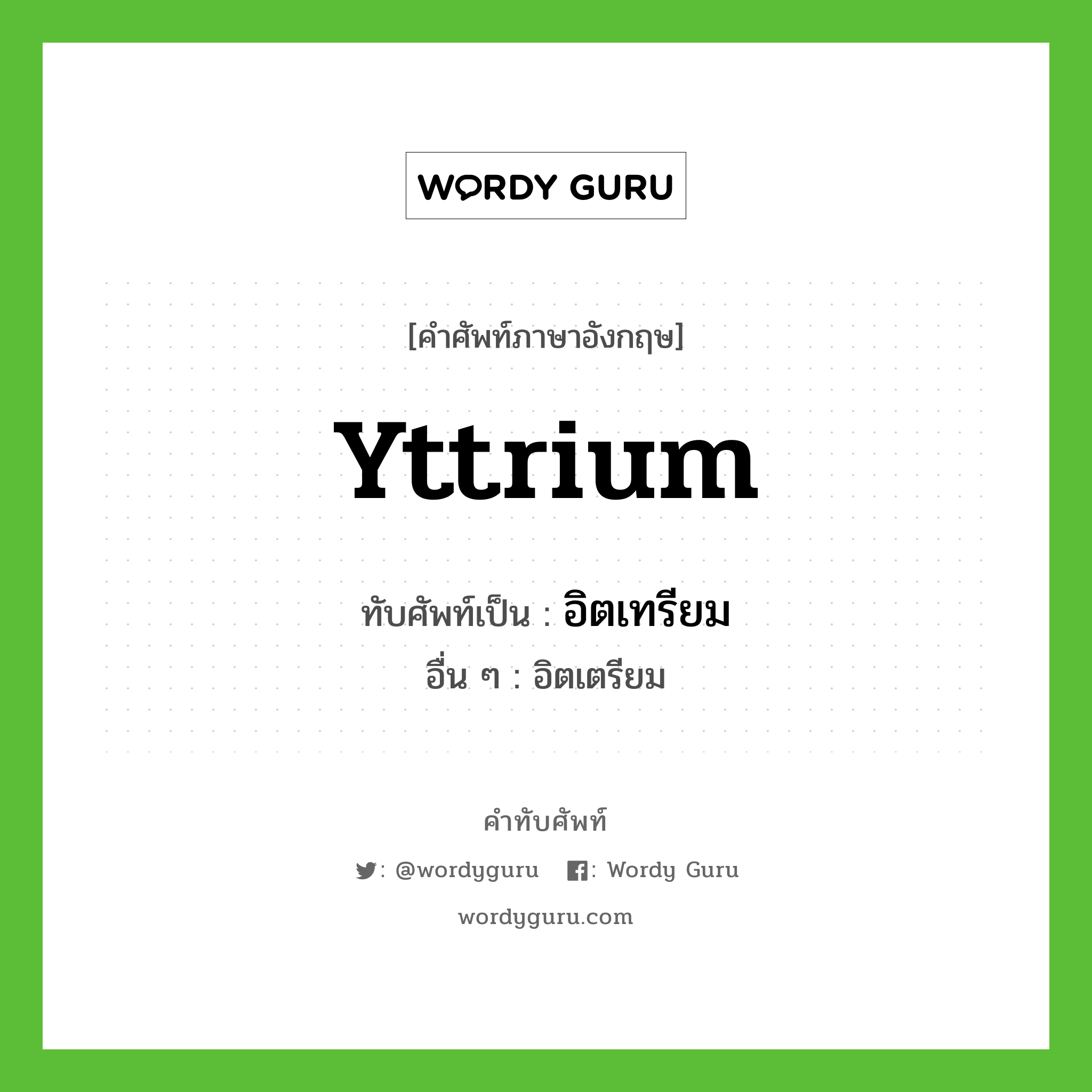 yttrium เขียนเป็นคำไทยว่าอะไร?, คำศัพท์ภาษาอังกฤษ yttrium ทับศัพท์เป็น อิตเทรียม อื่น ๆ อิตเตรียม