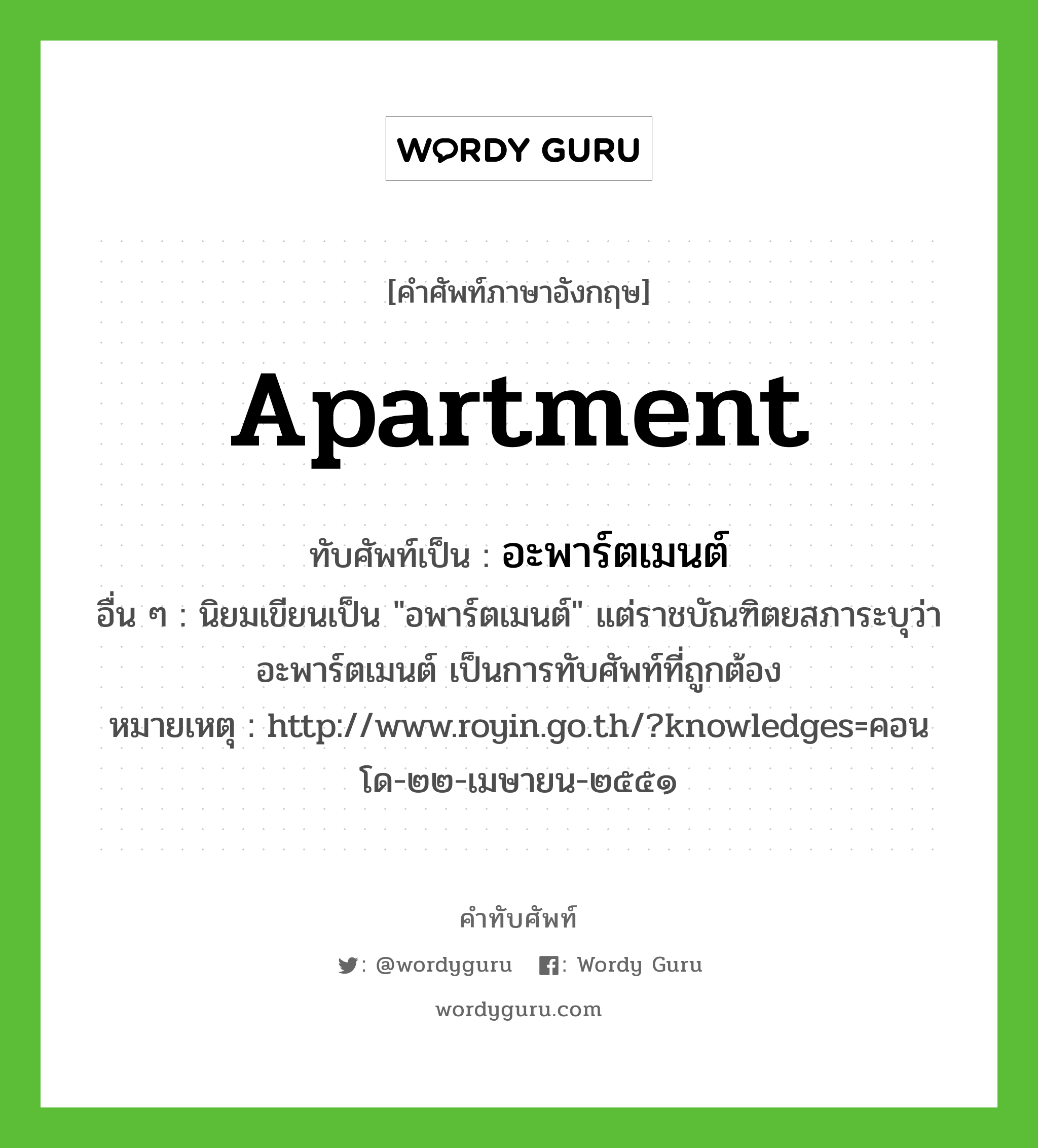 อะพาร์ตเมนต์ เขียนอย่างไร?, คำศัพท์ภาษาอังกฤษ อะพาร์ตเมนต์ ทับศัพท์เป็น apartment อื่น ๆ นิยมเขียนเป็น "อพาร์ตเมนต์" แต่ราชบัณฑิตยสภาระบุว่า อะพาร์ตเมนต์ เป็นการทับศัพท์ที่ถูกต้อง หมายเหตุ http://www.royin.go.th/?knowledges=คอนโด-๒๒-เมษายน-๒๕๕๑