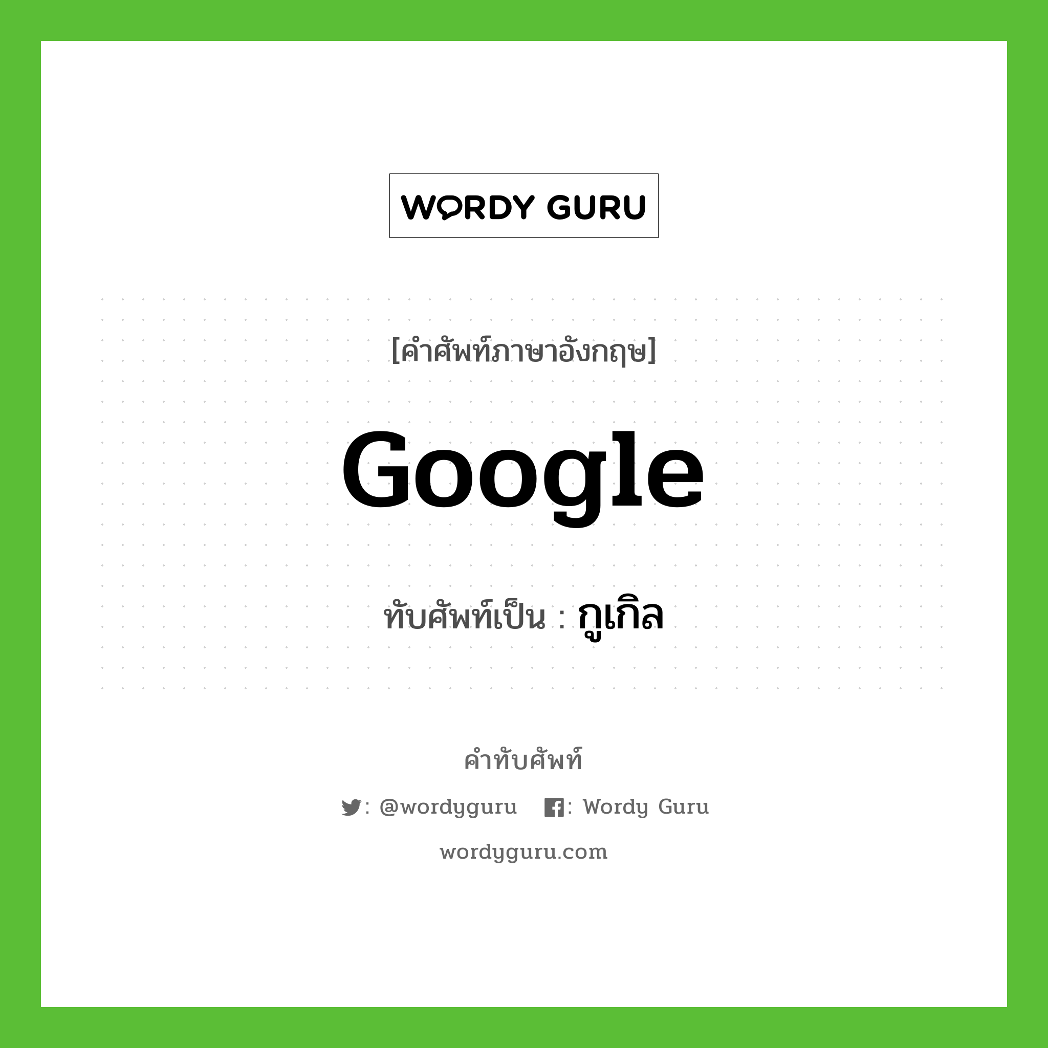 google เขียนเป็นคำไทยว่าอะไร?, คำศัพท์ภาษาอังกฤษ google ทับศัพท์เป็น กูเกิล