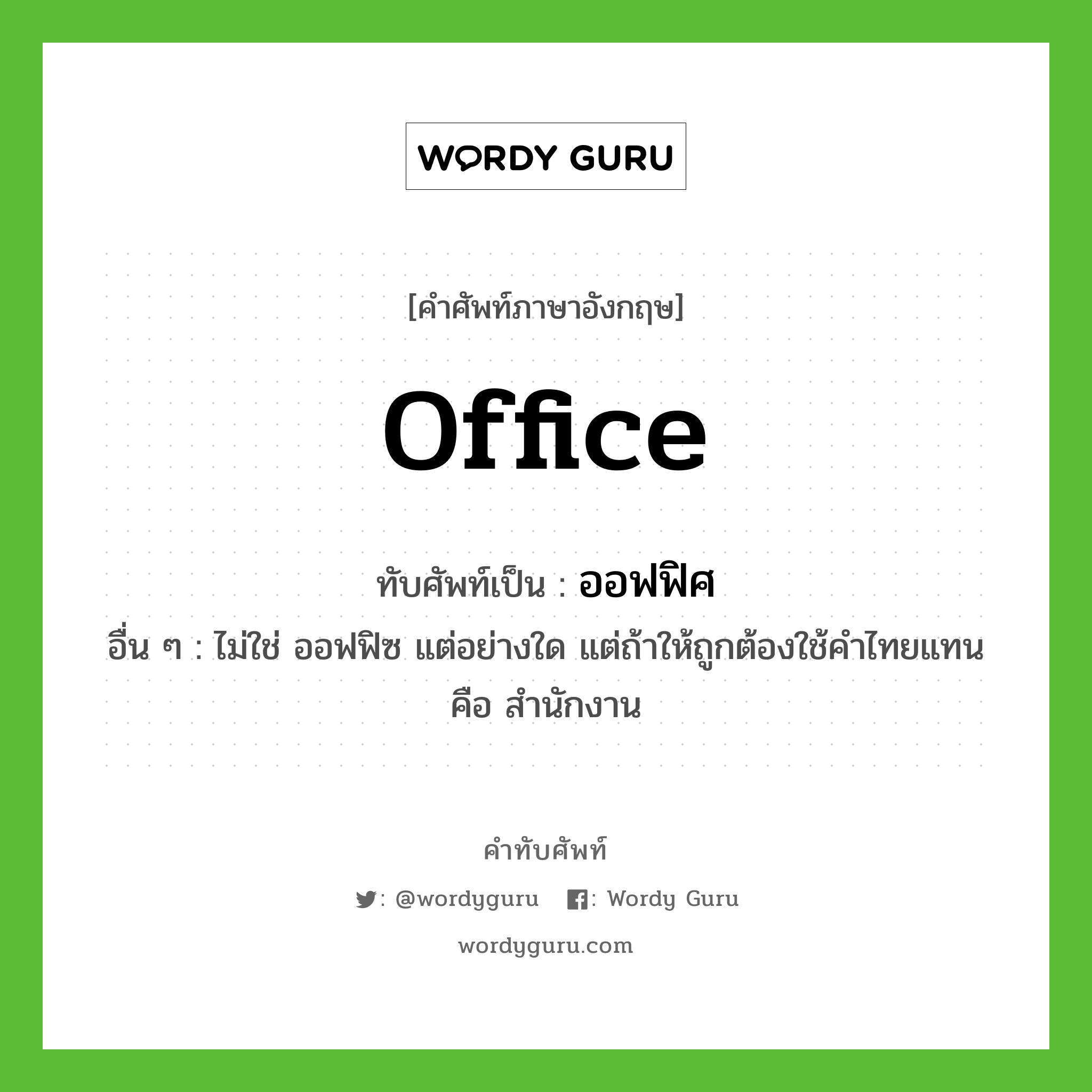 office เขียนเป็นคำไทยว่าอะไร?, คำศัพท์ภาษาอังกฤษ office ทับศัพท์เป็น ออฟฟิศ อื่น ๆ ไม่ใช่ ออฟฟิซ แต่อย่างใด แต่ถ้าให้ถูกต้องใช้คำไทยแทน คือ สำนักงาน