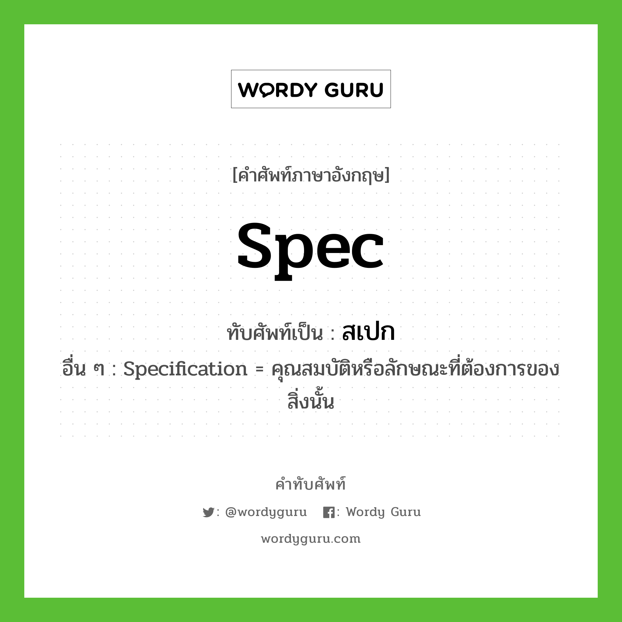 Spec เขียนเป็นคำไทยว่าอะไร?, คำศัพท์ภาษาอังกฤษ Spec ทับศัพท์เป็น สเปก อื่น ๆ Specification = คุณสมบัติหรือลักษณะที่ต้องการของสิ่งนั้น