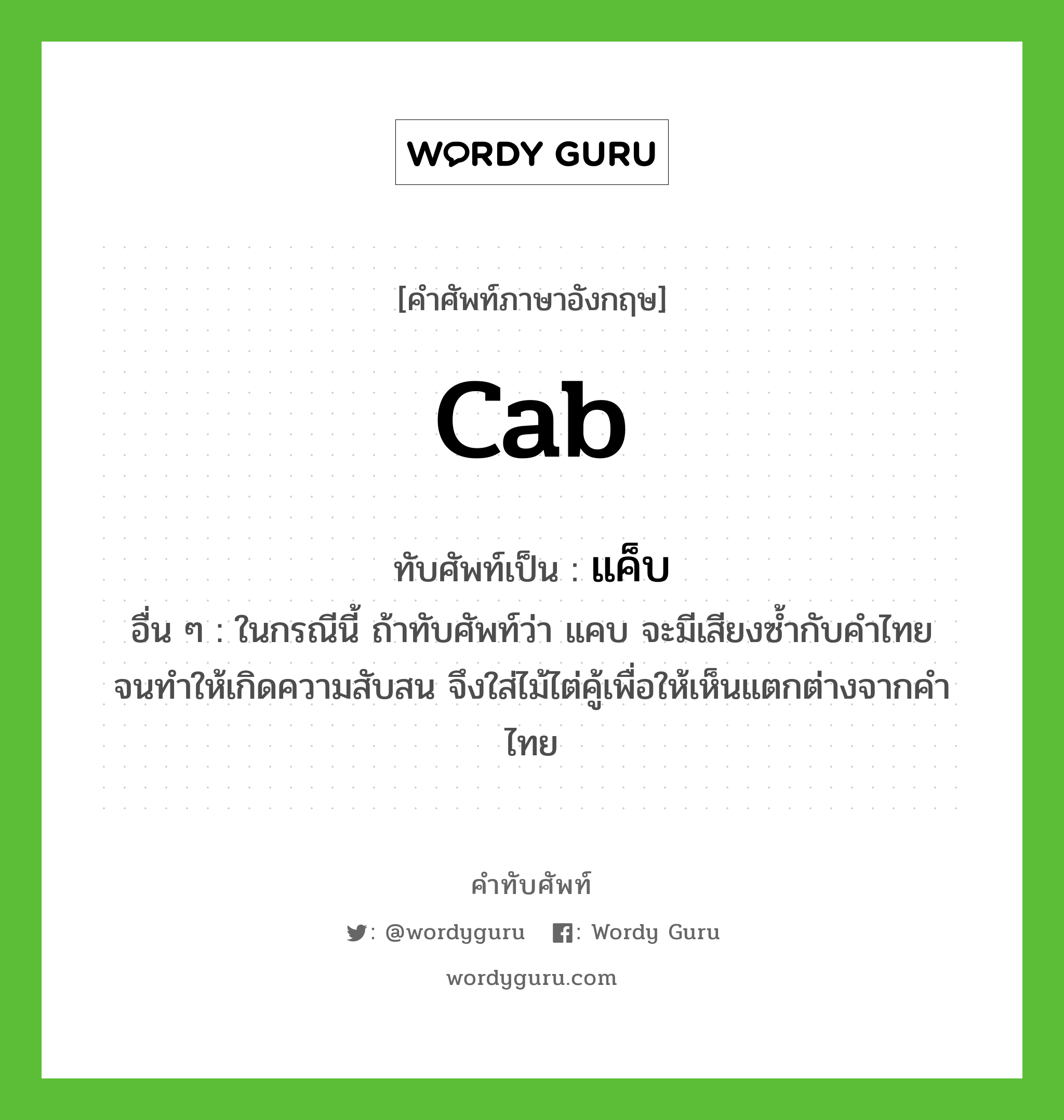 cab เขียนเป็นคำไทยว่าอะไร?, คำศัพท์ภาษาอังกฤษ cab ทับศัพท์เป็น แค็บ อื่น ๆ ในกรณีนี้ ถ้าทับศัพท์ว่า แคบ จะมีเสียงซ้ำกับคําไทย จนทําให้เกิดความสับสน จึงใส่ไม้ไต่คู้เพื่อให้เห็นแตกต่างจากคําไทย