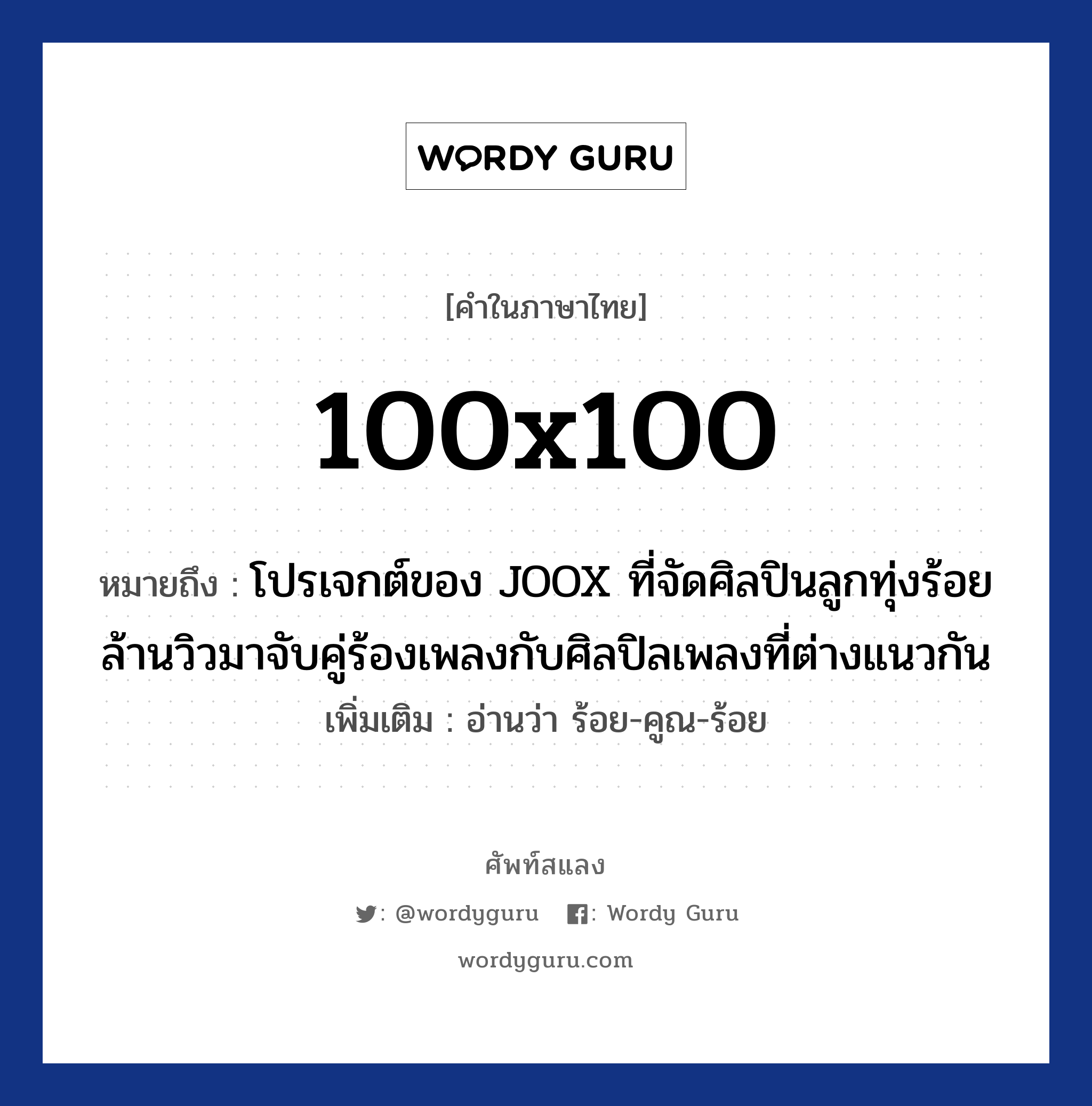 100x100 หมายถึงอะไร?, คำไทย 100x100 คำในภาษาไทย 100x100 หมายถึง โปรเจกต์ของ JOOX ที่จัดศิลปินลูกทุ่งร้อยล้านวิวมาจับคู่ร้องเพลงกับศิลปิลเพลงที่ต่างแนวกัน เพิ่มเติม อ่านว่า ร้อย-คูณ-ร้อย